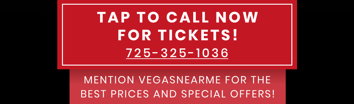Call 725-325-1036 for tickets! Mention VegasNearMe for the best prices and special offers.